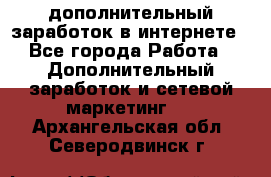 дополнительный заработок в интернете - Все города Работа » Дополнительный заработок и сетевой маркетинг   . Архангельская обл.,Северодвинск г.